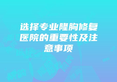 选择专业隆胸修复医院的重要性及注意事项