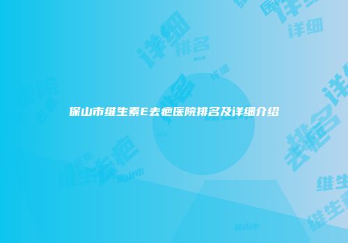 保山市维生素E去疤医院排名及详细介绍