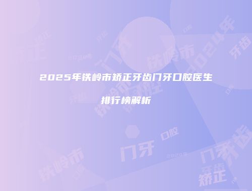 2025年铁岭市矫正牙齿门牙口腔医生排行榜解析