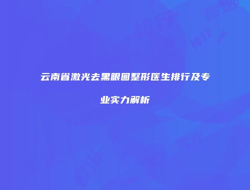 云南省激光去黑眼圈整形医生排行及专业实力解析