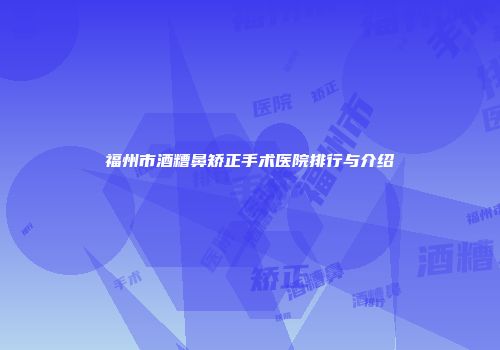 福州市酒糟鼻矫正手术医院排行与介绍