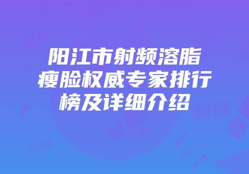 阳江市射频溶脂瘦脸权威专家排行榜及详细介绍