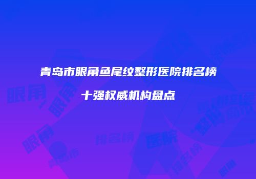 青岛市眼角鱼尾纹整形医院排名榜十强权威机构盘点