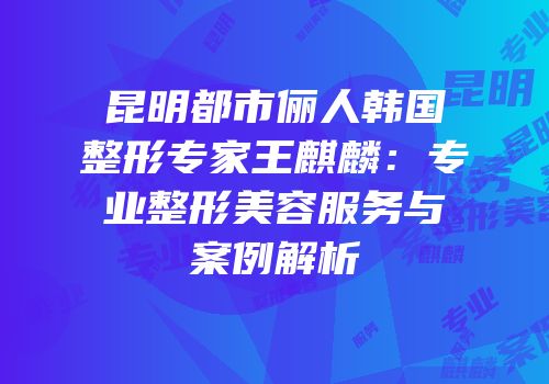 昆明都市俪人韩国整形专家王麒麟：专业整形美容服务与案例解析