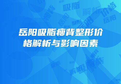 岳阳吸脂瘦背整形价格解析与影响因素