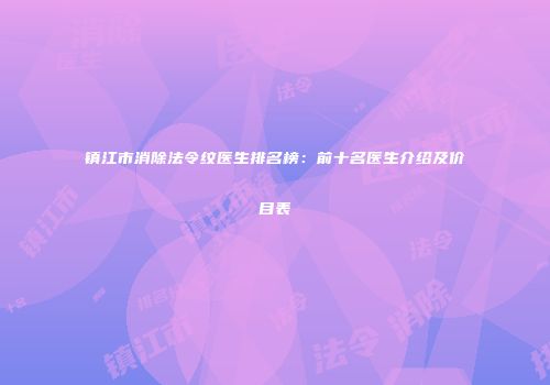 镇江市消除法令纹医生排名榜：前十名医生介绍及价目表