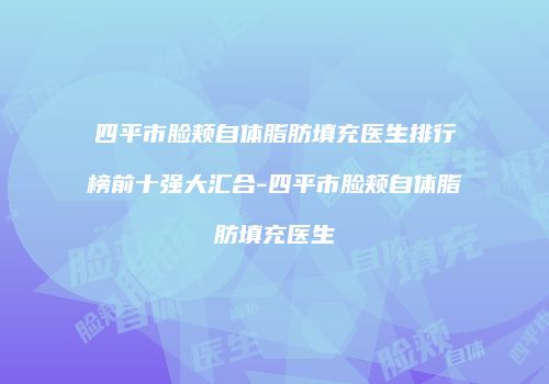 四平市脸颊自体脂肪填充医生排行榜前十强大汇合-四平市脸颊自体脂肪填充医生