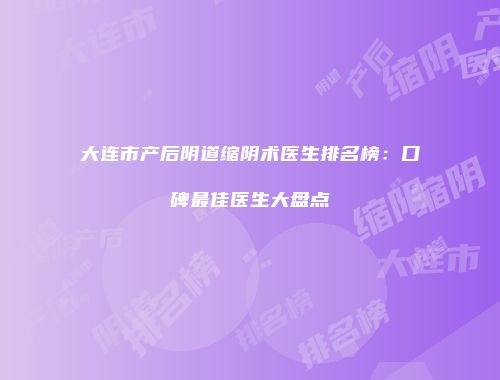 大连市产后阴道缩阴术医生排名榜：口碑最佳医生大盘点
