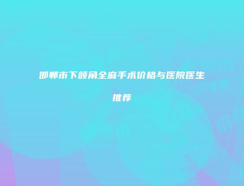 邯郸市下颌角全麻手术价格与医院医生推荐