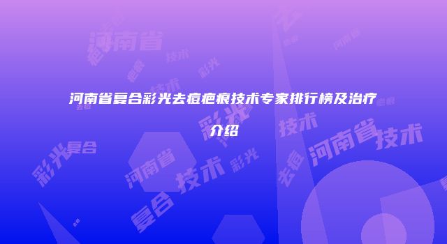 河南省复合彩光去痘疤痕技术专家排行榜及治疗介绍