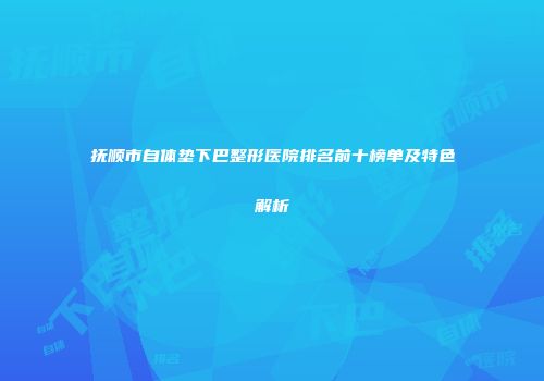 抚顺市自体垫下巴整形医院排名前十榜单及特色解析