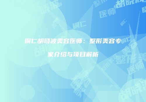 铜仁胡晓波美容医师：整形美容专家介绍与项目解析