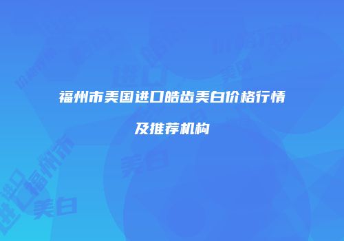 福州市美国进口皓齿美白价格行情及推荐机构