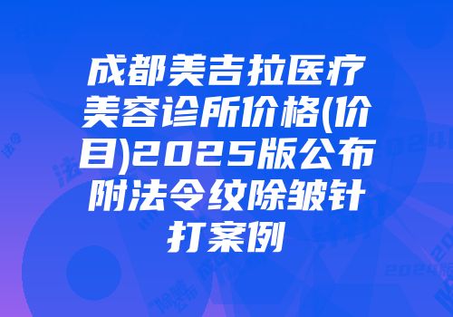 成都美吉拉医疗美容诊所价格(价目)2025版公布附法令纹除皱针打案例