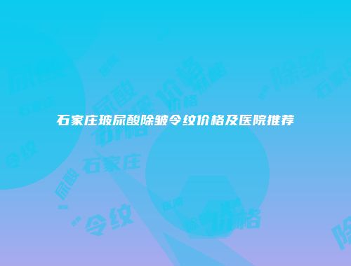 石家庄玻尿酸除皱令纹价格及医院推荐