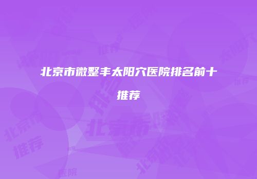 北京市微整丰太阳穴医院排名前十推荐