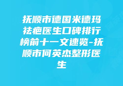 抚顺市德国米德玛祛疤医生口碑排行榜前十一文速览-抚顺市何英杰整形医生
