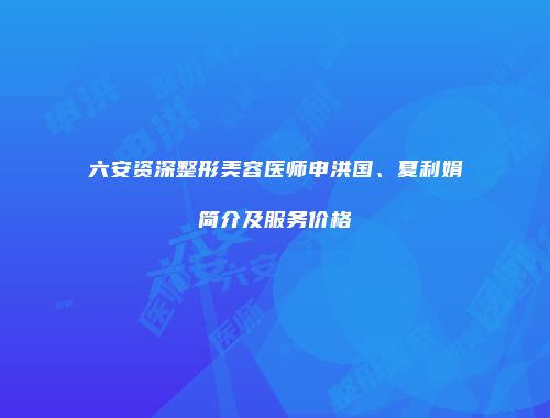 六安资深整形美容医师申洪国、夏利娟简介及服务价格