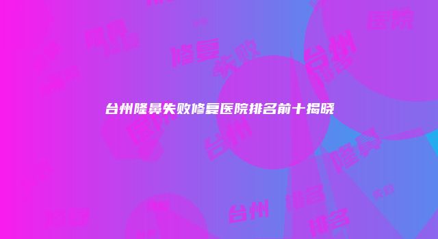 台州隆鼻失败修复医院排名前十揭晓