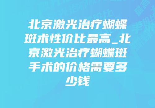 北京激光治疗蝴蝶斑术性价比最高_北京激光治疗蝴蝶斑手术的价格需要多少钱