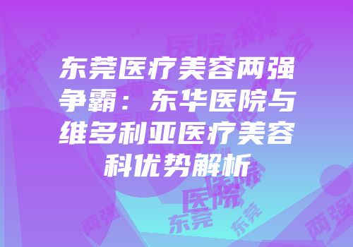 东莞医疗美容两强争霸：东华医院与维多利亚医疗美容科优势解析