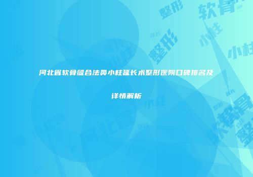 河北省软骨缝合法鼻小柱延长术整形医院口碑排名及详情解析