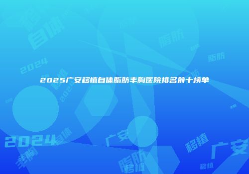 2025广安移植自体脂肪丰胸医院排名前十榜单