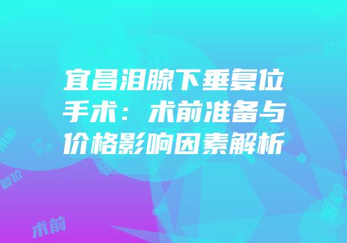 宜昌泪腺下垂复位手术：术前准备与价格影响因素解析