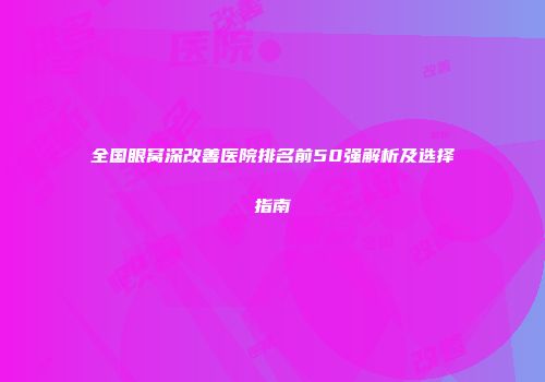 全国眼窝深改善医院排名前50强解析及选择指南
