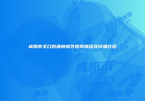 咸阳市全口百康种植牙医院排名及详细介绍
