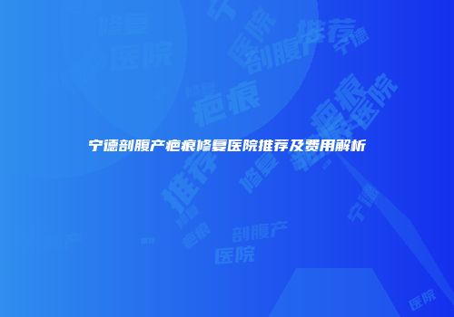 宁德剖腹产疤痕修复医院推荐及费用解析
