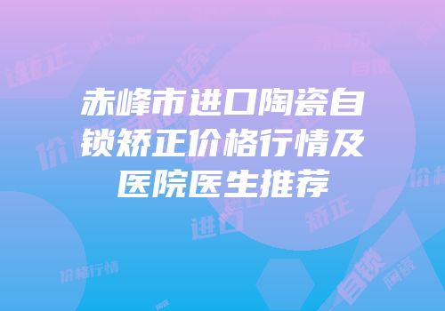 赤峰市进口陶瓷自锁矫正价格行情及医院医生推荐
