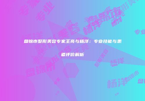 盘锦市整形美容专家王亮与杨洋：专业技能与患者评价解析