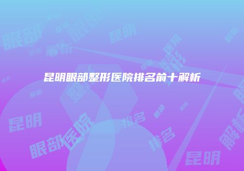 昆明眼部整形医院排名前十解析