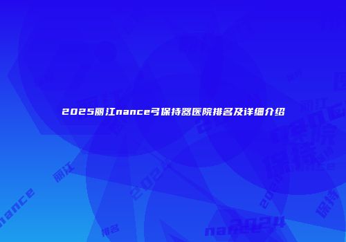 2025丽江nance弓保持器医院排名及详细介绍
