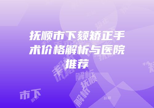 抚顺市下颏矫正手术价格解析与医院推荐