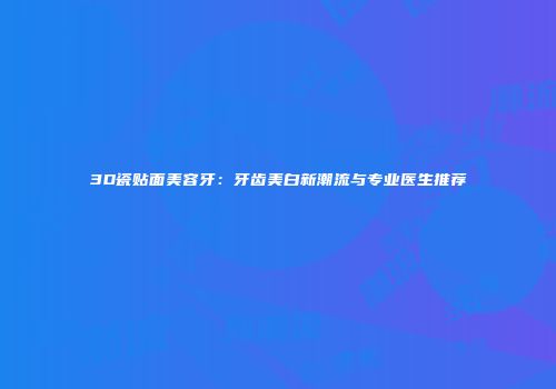 3D瓷贴面美容牙：牙齿美白新潮流与专业医生推荐