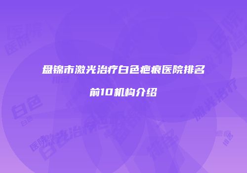 盘锦市激光治疗白色疤痕医院排名前10机构介绍