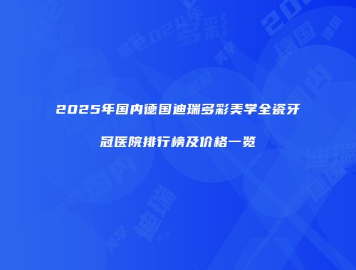 2025年国内德国迪瑞多彩美学全瓷牙冠医院排行榜及价格一览