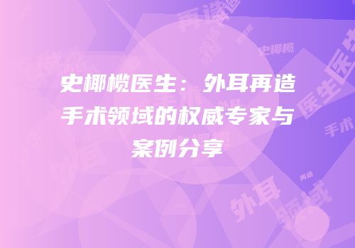 史椰榄医生：外耳再造手术领域的权威专家与案例分享