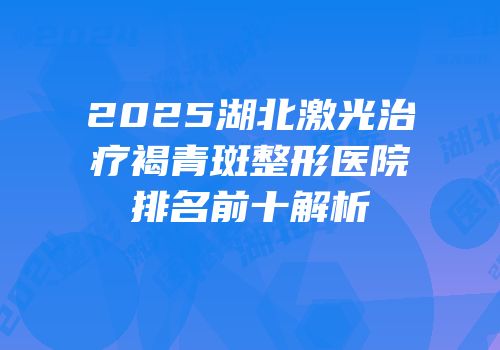 2025湖北激光治疗褐青斑整形医院排名前十解析