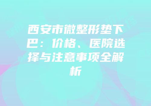 西安市微整形垫下巴：价格、医院选择与注意事项全解析