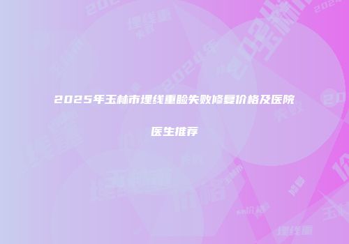 2025年玉林市埋线重睑失败修复价格及医院医生推荐