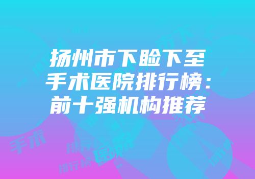扬州市下睑下至手术医院排行榜：前十强机构推荐