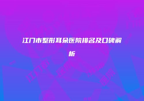 江门市整形耳朵医院排名及口碑解析