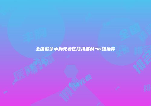全国假体丰胸无痕医院排名前50强推荐