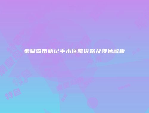 秦皇岛市胎记手术医院价格及特色解析
