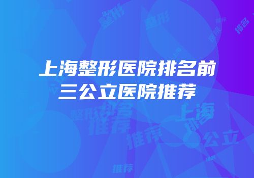 上海整形医院排名前三公立医院推荐