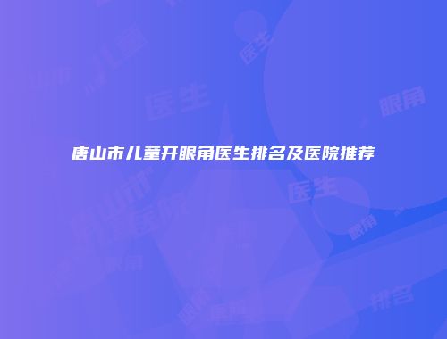 唐山市儿童开眼角医生排名及医院推荐