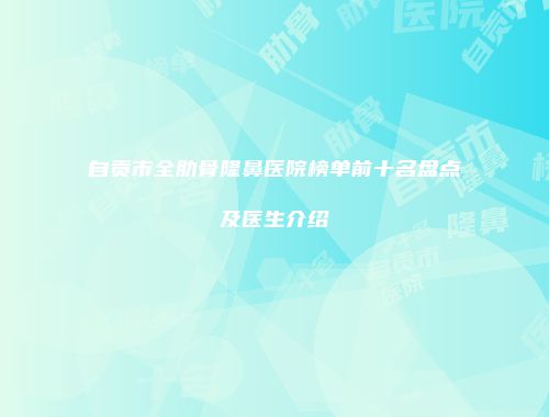 自贡市全肋骨隆鼻医院榜单前十名盘点及医生介绍